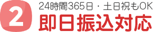 2 24時間365日・土日祝もOK 即日振込対応