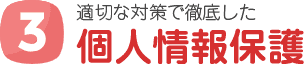 3 適切な対策で徹底した 個人情報保護